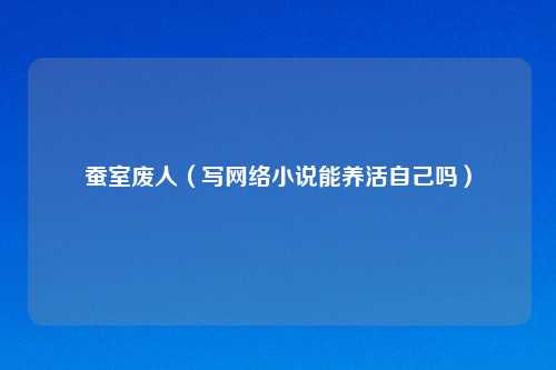 蚕室废人（写网络小说能养活自己吗）