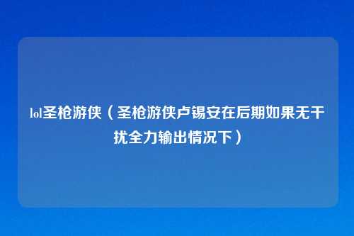 lol圣枪游侠（圣枪游侠卢锡安在后期如果无干扰全力输出情况下）