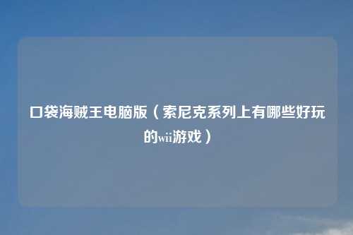 口袋海贼王电脑版（索尼克系列上有哪些好玩的wii游戏）
