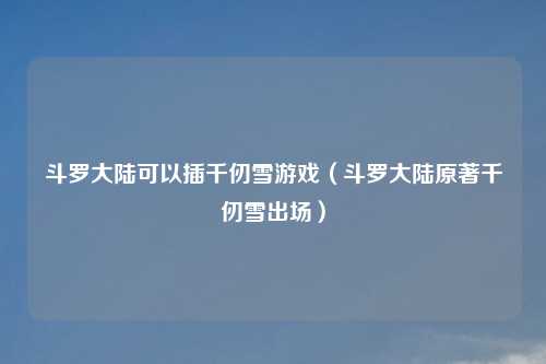 斗罗大陆可以插千仞雪游戏（斗罗大陆原著千仞雪出场）