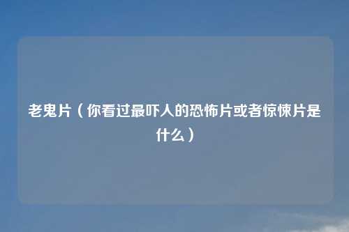 老鬼片（你看过最吓人的恐怖片或者惊悚片是什么）