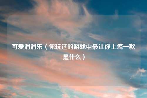 可爱消消乐（你玩过的游戏中最让你上瘾一款是什么）