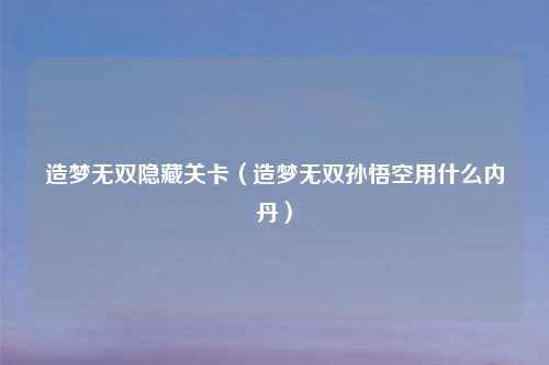 造梦无双隐藏关卡（造梦无双孙悟空用什么内丹）