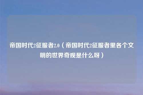 帝国时代2征服者2.0（帝国时代2征服者里各个文明的世界奇观是什么呀）