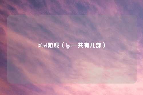 3feel游戏（fgo一共有几部）