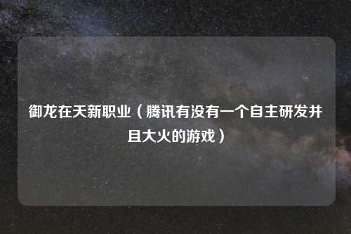 御龙在天新职业（腾讯有没有一个自主研发并且大火的游戏）