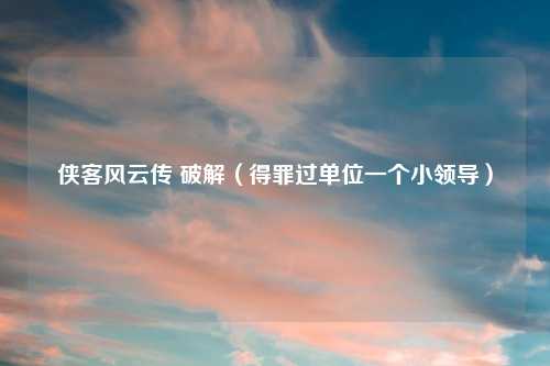 侠客风云传 破解（得罪过单位一个小领导）