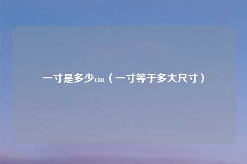 一寸是多少cm（一寸等于多大尺寸）