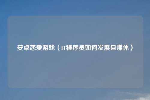 安卓恋爱游戏（IT程序员如何发展自媒体）