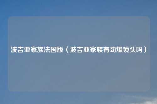 波吉亚家族法国版（波吉亚家族有劲爆镜头吗）