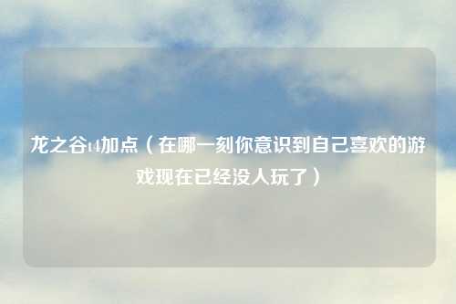 龙之谷t4加点（在哪一刻你意识到自己喜欢的游戏现在已经没人玩了）