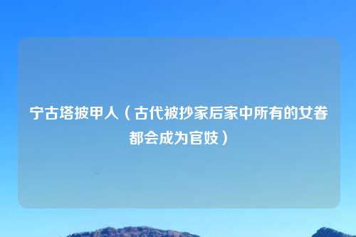 宁古塔披甲人（古代被抄家后家中所有的女眷都会成为官妓）