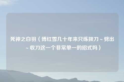 死神之白羽（傅红雪几十年来只练拔刀～劈出～收刀这一个非常单一的招式吗）