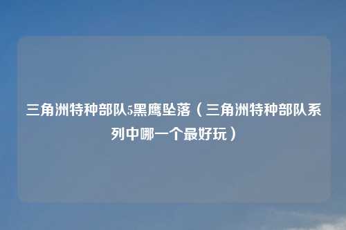 三角洲特种部队5黑鹰坠落（三角洲特种部队系列中哪一个最好玩）