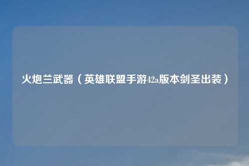 火炮兰武器（英雄联盟手游42a版本剑圣出装）
