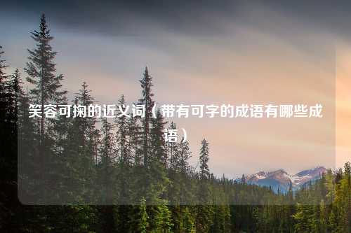 笑容可掬的近义词（带有可字的成语有哪些成语）