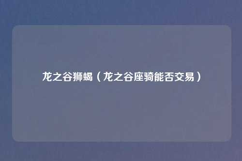 龙之谷狮蝎（龙之谷座骑能否交易）