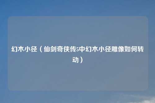 幻木小径（仙剑奇侠传5中幻木小径雕像如何转动）