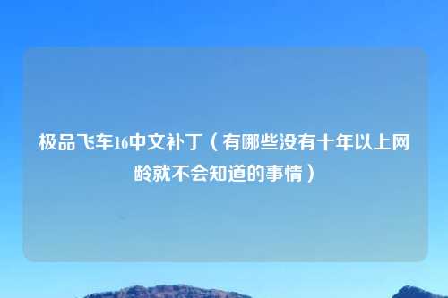 极品飞车16中文补丁（有哪些没有十年以上网龄就不会知道的事情）