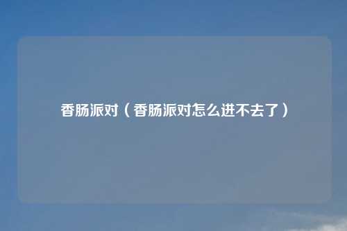 香肠派对（香肠派对怎么进不去了）
