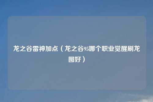 龙之谷雷神加点（龙之谷95哪个职业觉醒刷龙图好）