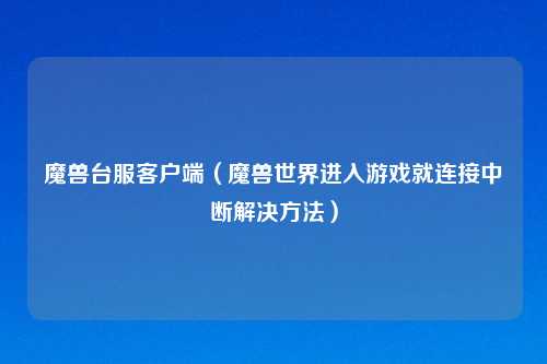 魔兽台服客户端（魔兽世界进入游戏就连接中断解决方法）