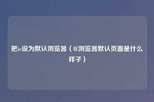 把ie设为默认浏览器（IE浏览器默认页面是什么样子）