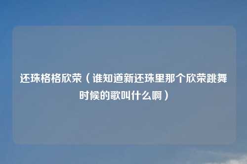 还珠格格欣荣（谁知道新还珠里那个欣荣跳舞时候的歌叫什么啊）