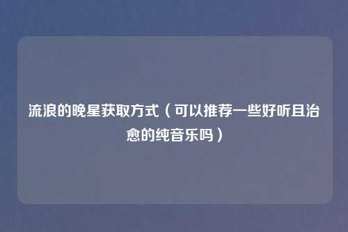 流浪的晚星获取方式（可以推荐一些好听且治愈的纯音乐吗）