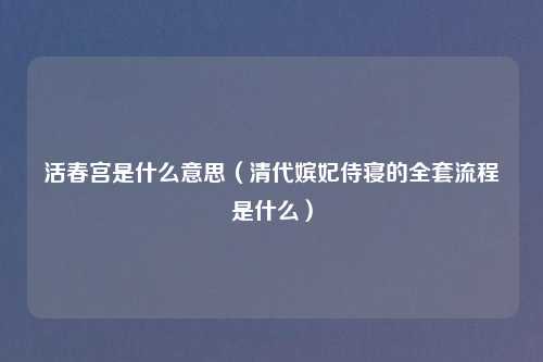 活春宫是什么意思（清代嫔妃侍寝的全套流程是什么）