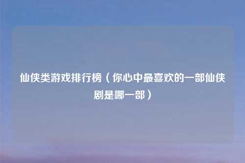 仙侠类游戏排行榜（你心中最喜欢的一部仙侠剧是哪一部）