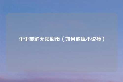 歪歪破解无限阅币（如何戒掉小说瘾）