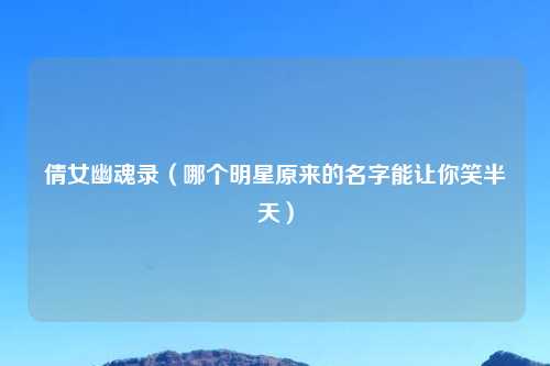 倩女幽魂录（哪个明星原来的名字能让你笑半天）