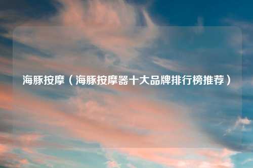 海豚按摩（海豚按摩器十大品牌排行榜推荐）