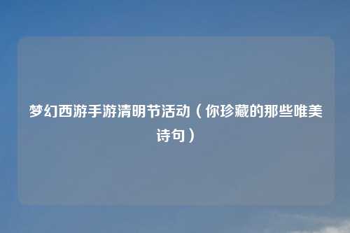 梦幻西游手游清明节活动（你珍藏的那些唯美诗句）