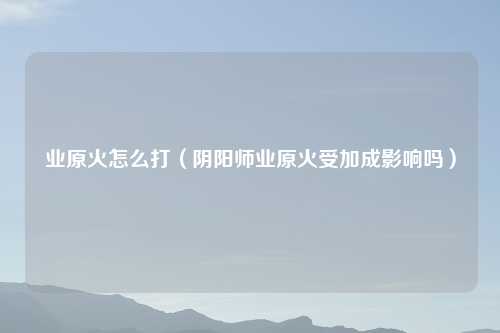 业原火怎么打（阴阳师业原火受加成影响吗）