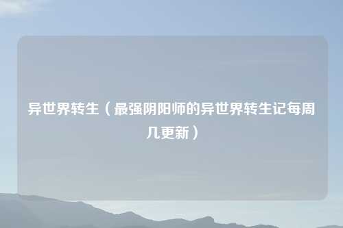 异世界转生（最强阴阳师的异世界转生记每周几更新）