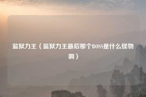 监狱力王（监狱力王最后那个BOSS是什么怪物啊）