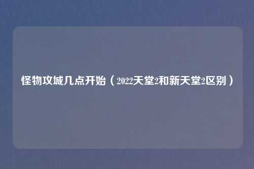 怪物攻城几点开始（2022天堂2和新天堂2区别）
