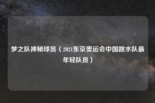 梦之队神秘球员（2021东京奥运会中国跳水队最年轻队员）