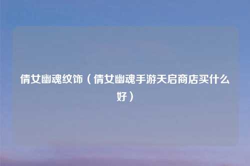 倩女幽魂纹饰（倩女幽魂手游天启商店买什么好）