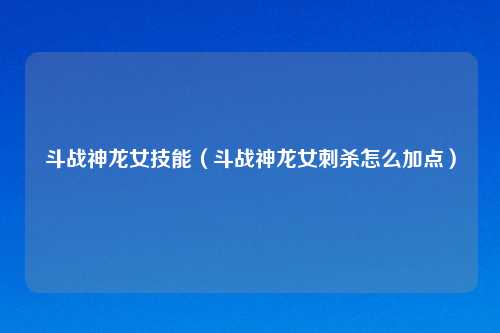 斗战神龙女技能（斗战神龙女刺杀怎么加点）