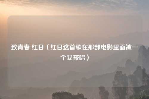 致青春 红日（红日这首歌在那部电影里面被一个女孩唱）