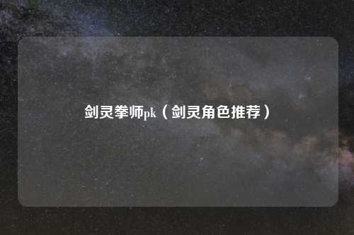 剑灵拳师pk（剑灵角色推荐）