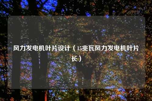 风力发电机叶片设计（15兆瓦风力发电机叶片长）