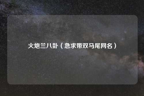 火炮兰八卦（急求带双马尾网名）