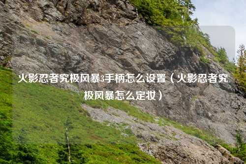 火影忍者究极风暴3手柄怎么设置（火影忍者究极风暴怎么定妆）