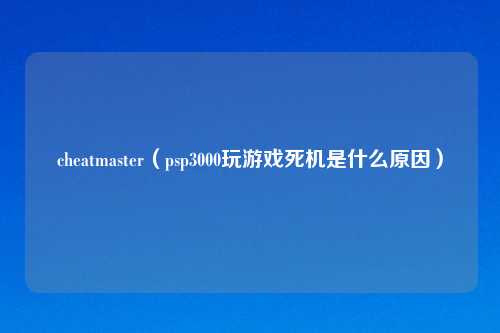 cheatmaster（psp3000玩游戏死机是什么原因）