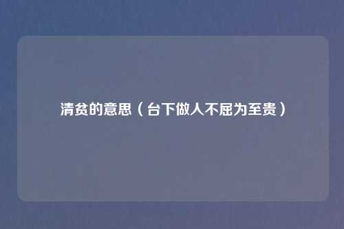 清贫的意思（台下做人不屈为至贵）
