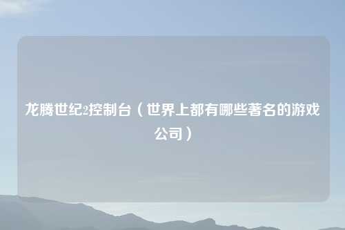 龙腾世纪2控制台（世界上都有哪些著名的游戏公司）